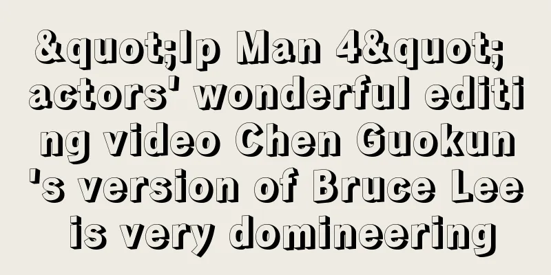 "Ip Man 4" actors' wonderful editing video Chen Guokun's version of Bruce Lee is very domineering