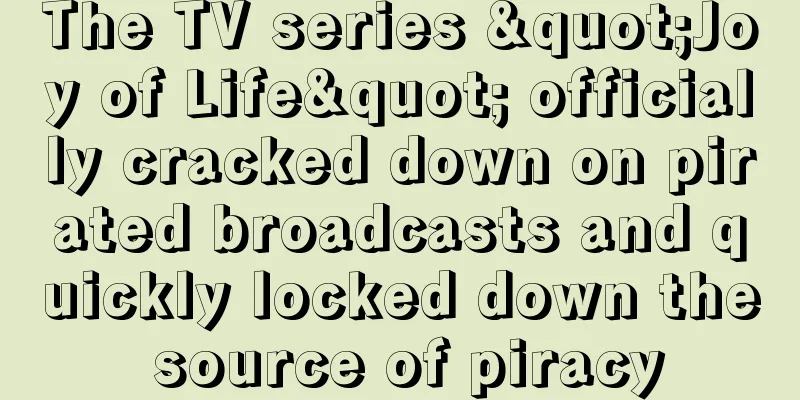 The TV series "Joy of Life" officially cracked down on pirated broadcasts and quickly locked down the source of piracy