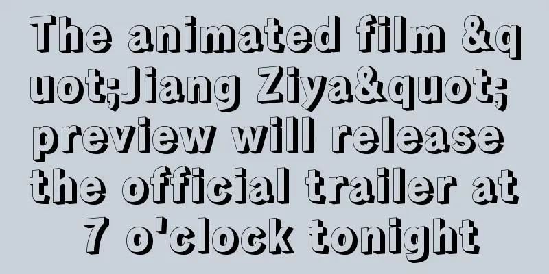 The animated film "Jiang Ziya" preview will release the official trailer at 7 o'clock tonight