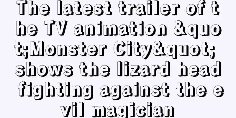 The latest trailer of the TV animation "Monster City" shows the lizard head fighting against the evil magician