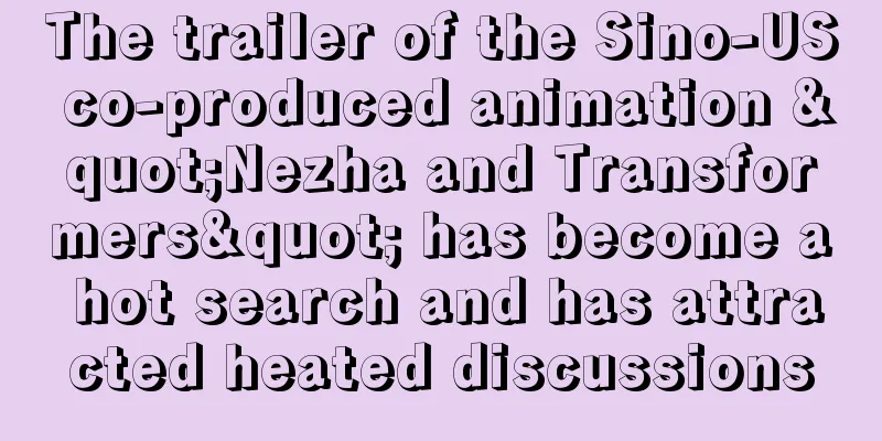The trailer of the Sino-US co-produced animation "Nezha and Transformers" has become a hot search and has attracted heated discussions