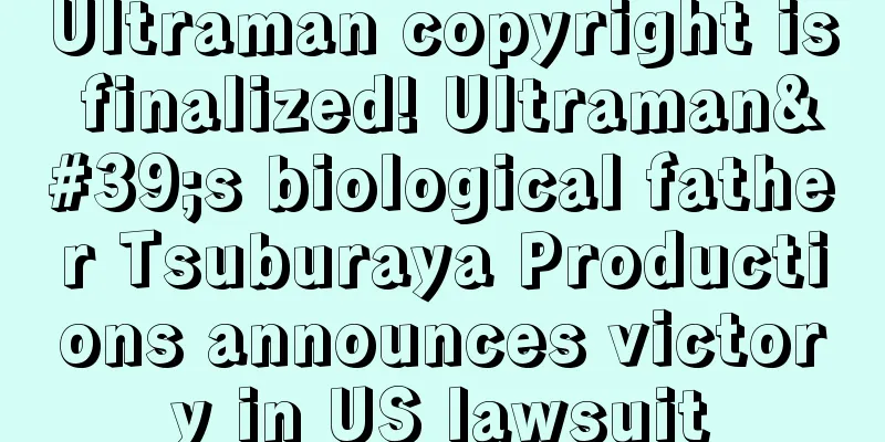 Ultraman copyright is finalized! Ultraman's biological father Tsuburaya Productions announces victory in US lawsuit