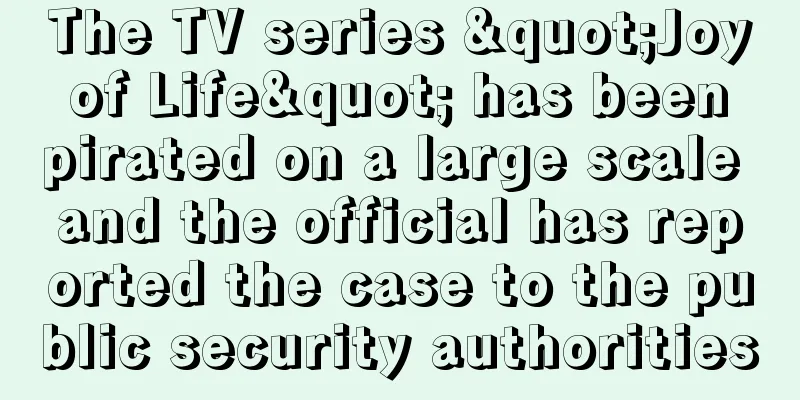 The TV series "Joy of Life" has been pirated on a large scale and the official has reported the case to the public security authorities