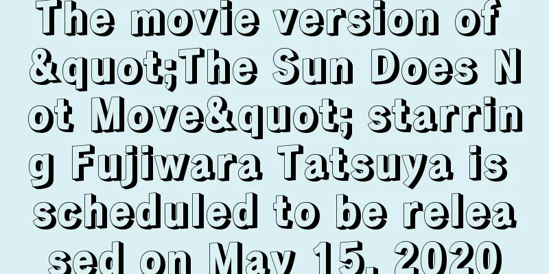 The movie version of "The Sun Does Not Move" starring Fujiwara Tatsuya is scheduled to be released on May 15, 2020