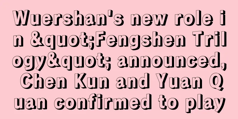 Wuershan's new role in "Fengshen Trilogy" announced, Chen Kun and Yuan Quan confirmed to play