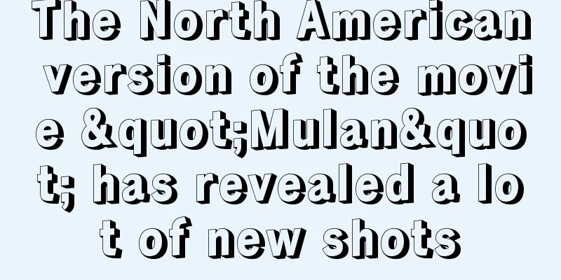 The North American version of the movie "Mulan" has revealed a lot of new shots