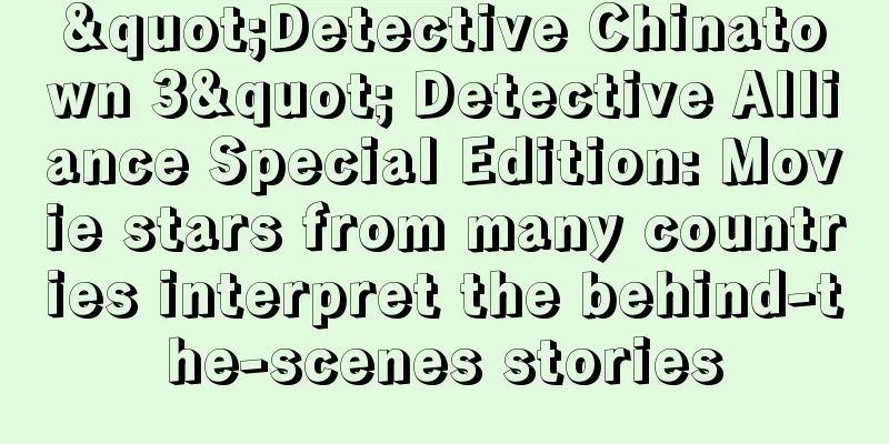 "Detective Chinatown 3" Detective Alliance Special Edition: Movie stars from many countries interpret the behind-the-scenes stories