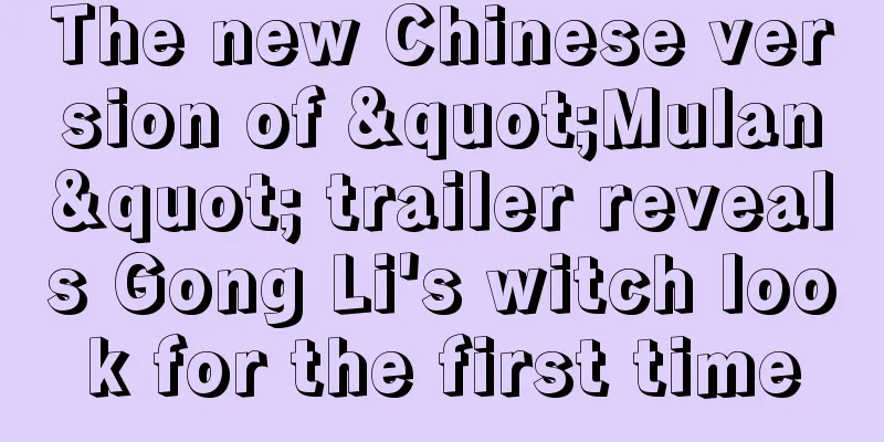 The new Chinese version of "Mulan" trailer reveals Gong Li's witch look for the first time