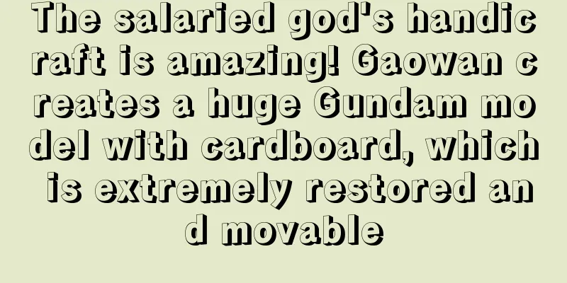 The salaried god's handicraft is amazing! Gaowan creates a huge Gundam model with cardboard, which is extremely restored and movable