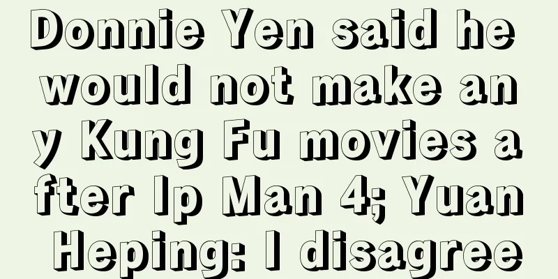 Donnie Yen said he would not make any Kung Fu movies after Ip Man 4; Yuan Heping: I disagree