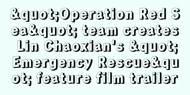 "Operation Red Sea" team creates Lin Chaoxian's "Emergency Rescue" feature film trailer