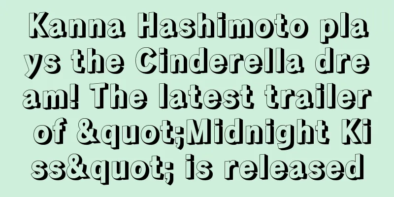Kanna Hashimoto plays the Cinderella dream! The latest trailer of "Midnight Kiss" is released