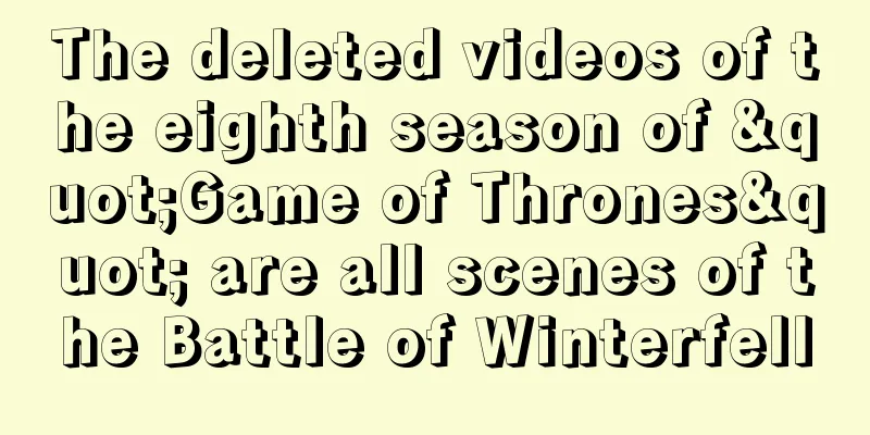 The deleted videos of the eighth season of "Game of Thrones" are all scenes of the Battle of Winterfell