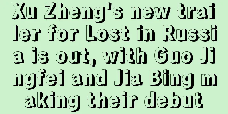 Xu Zheng's new trailer for Lost in Russia is out, with Guo Jingfei and Jia Bing making their debut
