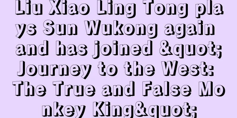Liu Xiao Ling Tong plays Sun Wukong again and has joined "Journey to the West: The True and False Monkey King"