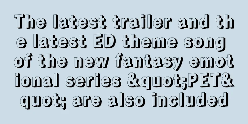 The latest trailer and the latest ED theme song of the new fantasy emotional series "PET" are also included
