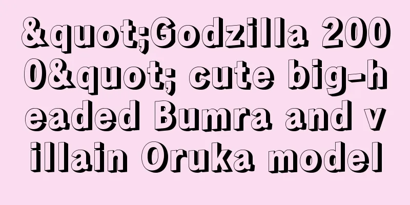 "Godzilla 2000" cute big-headed Bumra and villain Oruka model