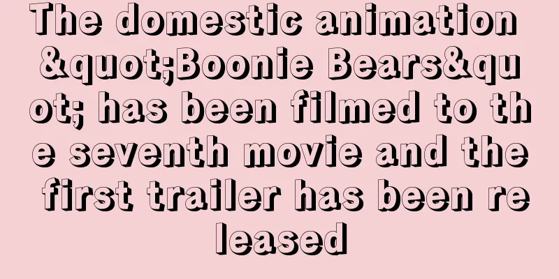 The domestic animation "Boonie Bears" has been filmed to the seventh movie and the first trailer has been released