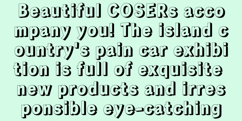 Beautiful COSERs accompany you! The island country's pain car exhibition is full of exquisite new products and irresponsible eye-catching