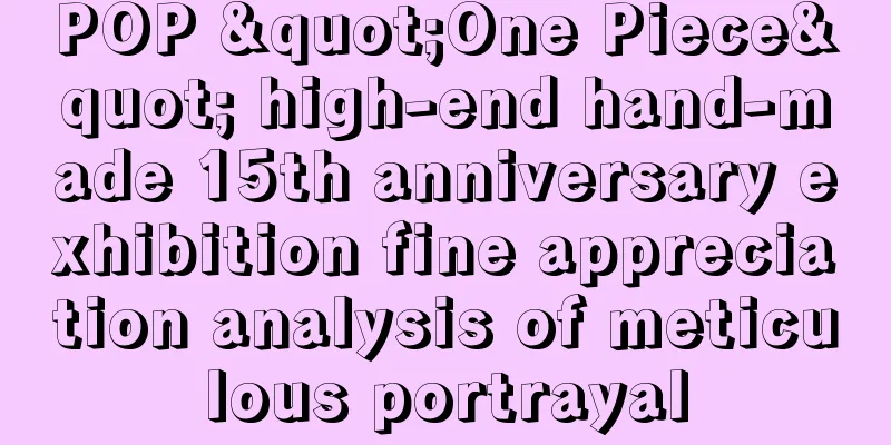 POP "One Piece" high-end hand-made 15th anniversary exhibition fine appreciation analysis of meticulous portrayal