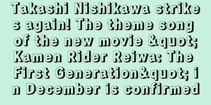 Takashi Nishikawa strikes again! The theme song of the new movie "Kamen Rider Reiwa: The First Generation" in December is confirmed