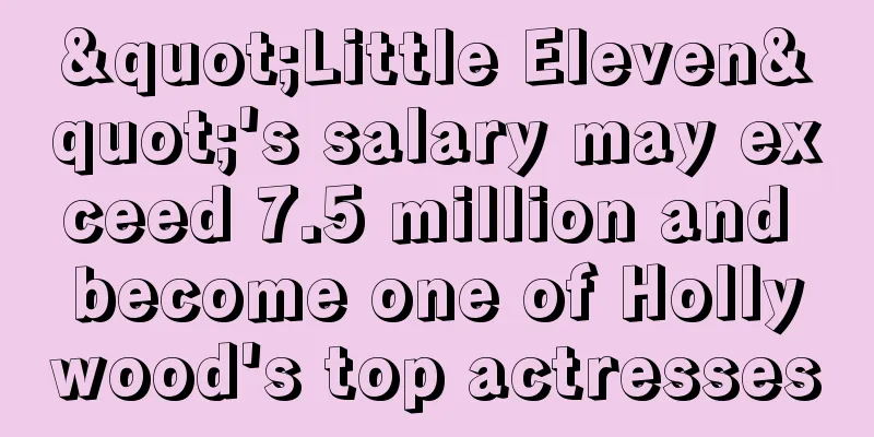 "Little Eleven"'s salary may exceed 7.5 million and become one of Hollywood's top actresses