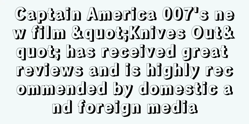 Captain America 007's new film "Knives Out" has received great reviews and is highly recommended by domestic and foreign media