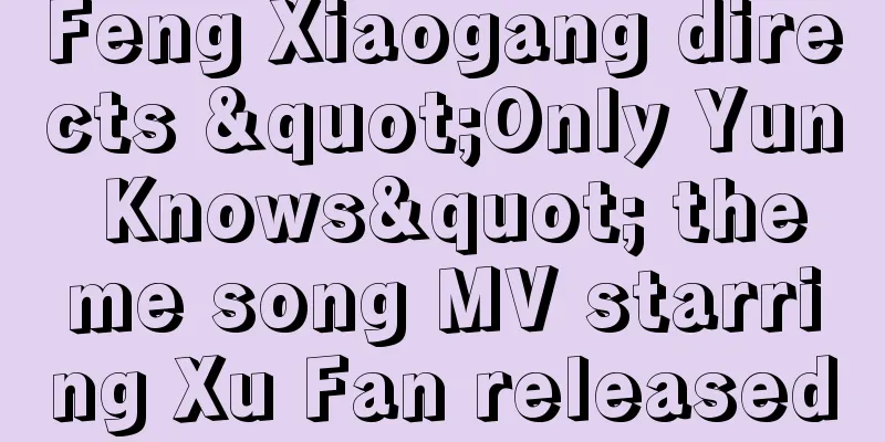 Feng Xiaogang directs "Only Yun Knows" theme song MV starring Xu Fan released