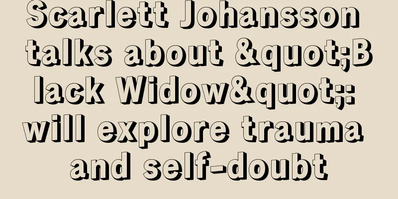 Scarlett Johansson talks about "Black Widow": will explore trauma and self-doubt