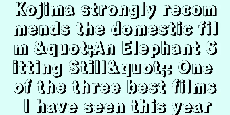 Kojima strongly recommends the domestic film "An Elephant Sitting Still": One of the three best films I have seen this year