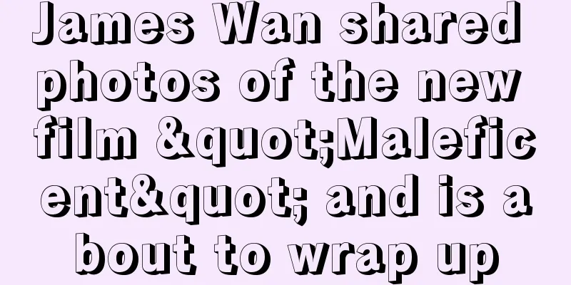 James Wan shared photos of the new film "Maleficent" and is about to wrap up