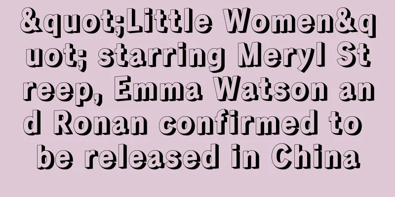 "Little Women" starring Meryl Streep, Emma Watson and Ronan confirmed to be released in China