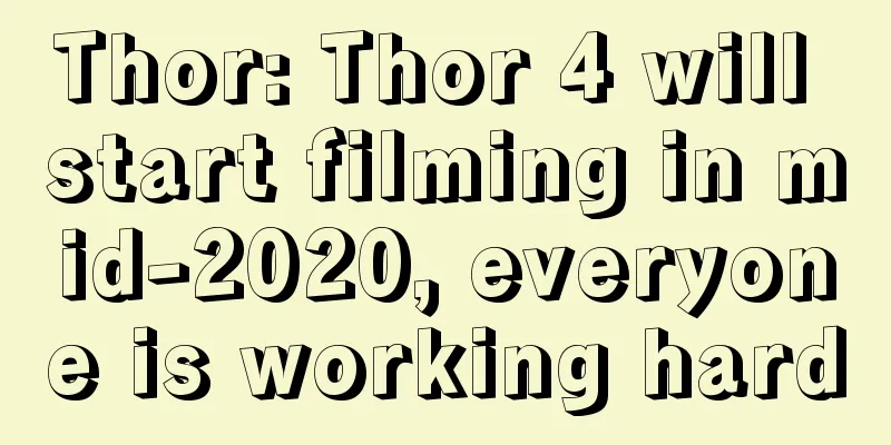 Thor: Thor 4 will start filming in mid-2020, everyone is working hard