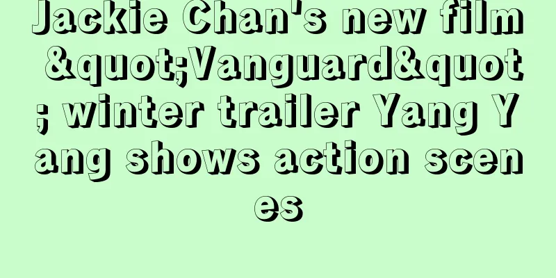Jackie Chan's new film "Vanguard" winter trailer Yang Yang shows action scenes