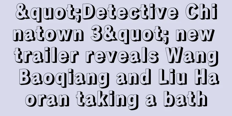 "Detective Chinatown 3" new trailer reveals Wang Baoqiang and Liu Haoran taking a bath