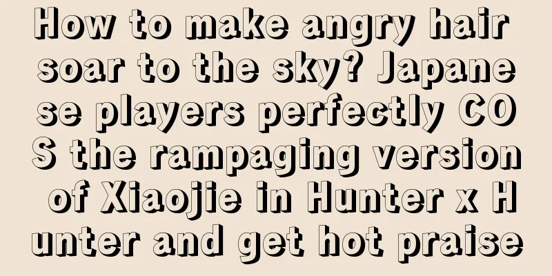 How to make angry hair soar to the sky? Japanese players perfectly COS the rampaging version of Xiaojie in Hunter x Hunter and get hot praise