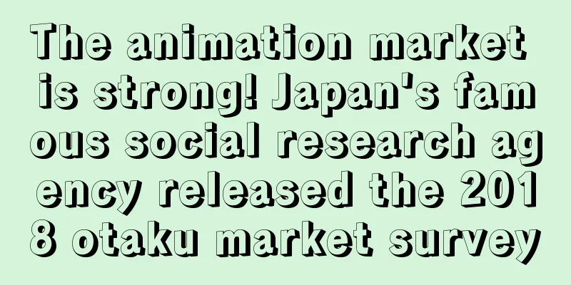 The animation market is strong! Japan's famous social research agency released the 2018 otaku market survey