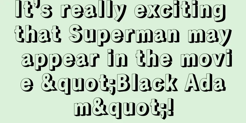 It’s really exciting that Superman may appear in the movie "Black Adam"!