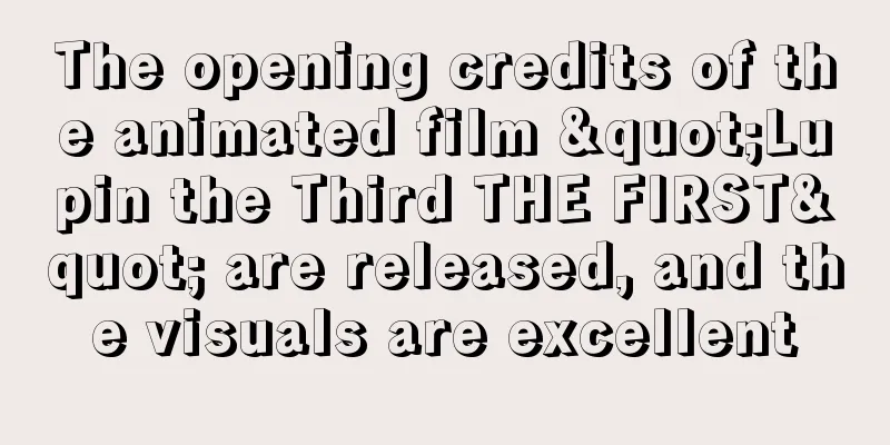 The opening credits of the animated film "Lupin the Third THE FIRST" are released, and the visuals are excellent