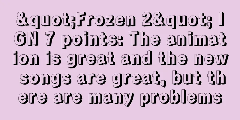 "Frozen 2" IGN 7 points: The animation is great and the new songs are great, but there are many problems