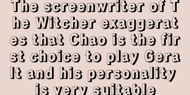 The screenwriter of The Witcher exaggerates that Chao is the first choice to play Geralt and his personality is very suitable