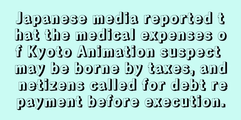 Japanese media reported that the medical expenses of Kyoto Animation suspect may be borne by taxes, and netizens called for debt repayment before execution.