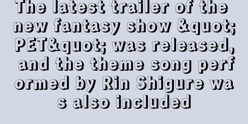 The latest trailer of the new fantasy show "PET" was released, and the theme song performed by Rin Shigure was also included