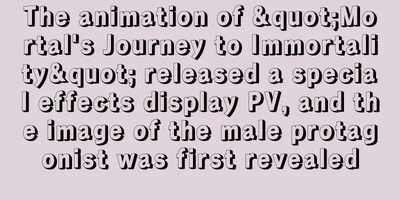 The animation of "Mortal's Journey to Immortality" released a special effects display PV, and the image of the male protagonist was first revealed
