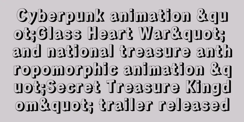 Cyberpunk animation "Glass Heart War" and national treasure anthropomorphic animation "Secret Treasure Kingdom" trailer released