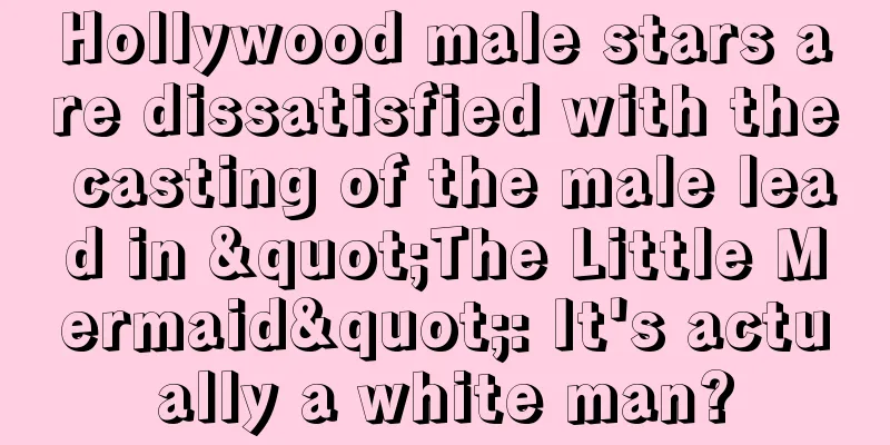 Hollywood male stars are dissatisfied with the casting of the male lead in "The Little Mermaid": It's actually a white man?