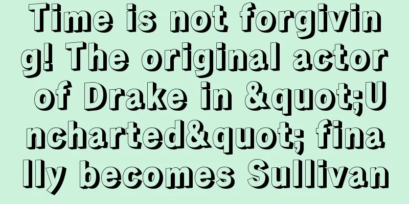 Time is not forgiving! The original actor of Drake in "Uncharted" finally becomes Sullivan