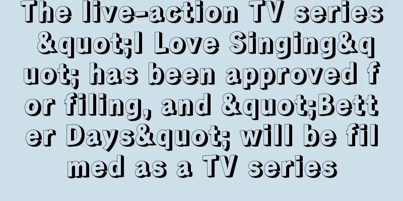 The live-action TV series "I Love Singing" has been approved for filing, and "Better Days" will be filmed as a TV series