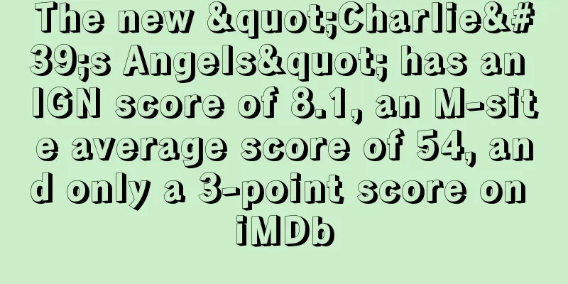 The new "Charlie's Angels" has an IGN score of 8.1, an M-site average score of 54, and only a 3-point score on iMDb