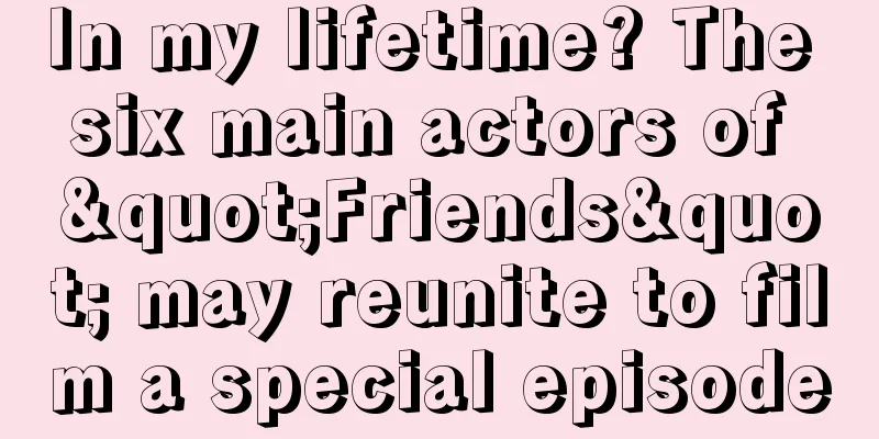 In my lifetime? The six main actors of "Friends" may reunite to film a special episode